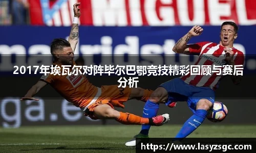 2017年埃瓦尔对阵毕尔巴鄂竞技精彩回顾与赛后分析