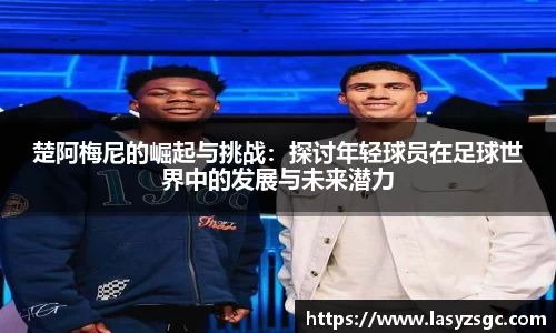 楚阿梅尼的崛起与挑战：探讨年轻球员在足球世界中的发展与未来潜力