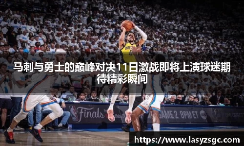 马刺与勇士的巅峰对决11日激战即将上演球迷期待精彩瞬间