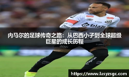 内马尔的足球传奇之路：从巴西小子到全球超级巨星的成长历程