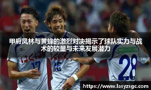 甲府凤林与黄蜂的激烈对决揭示了球队实力与战术的较量与未来发展潜力